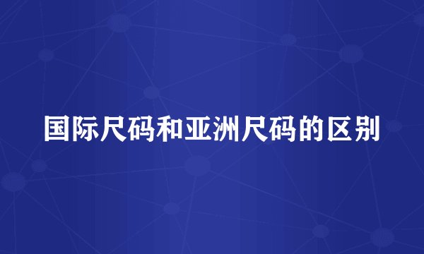 国际尺码和亚洲尺码的区别