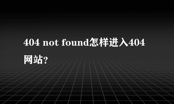 404 not found怎样进入404网站？