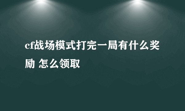 cf战场模式打完一局有什么奖励 怎么领取