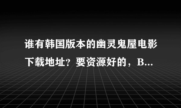 谁有韩国版本的幽灵鬼屋电影下载地址？要资源好的，BT的也行。