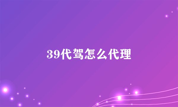 39代驾怎么代理