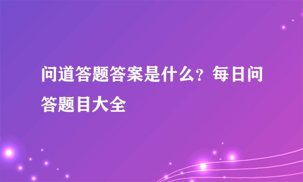 问道答题答案是什么？每日问答题目大全