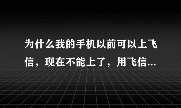 为什么我的手机以前可以上飞信，现在不能上了，用飞信登录不了了？