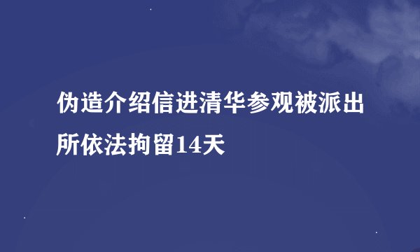 伪造介绍信进清华参观被派出所依法拘留14天