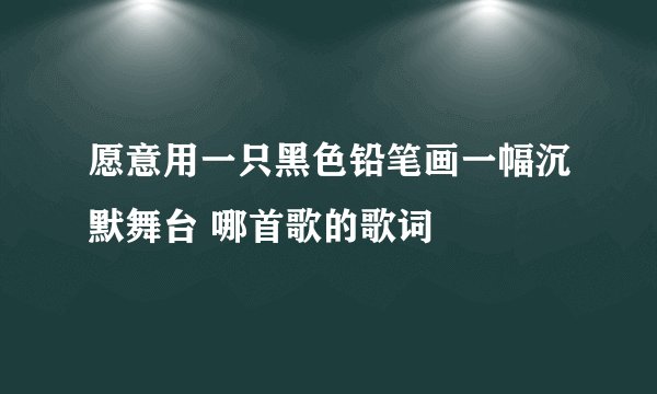 愿意用一只黑色铅笔画一幅沉默舞台 哪首歌的歌词