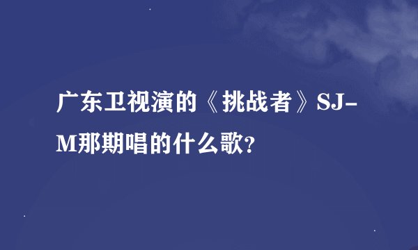 广东卫视演的《挑战者》SJ-M那期唱的什么歌？