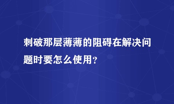 刺破那层薄薄的阻碍在解决问题时要怎么使用？