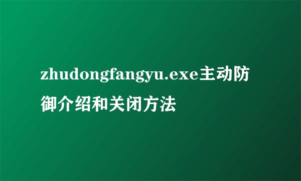 zhudongfangyu.exe主动防御介绍和关闭方法