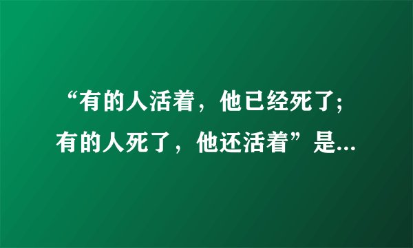 “有的人活着，他已经死了;有的人死了，他还活着”是谁的诗句﹖