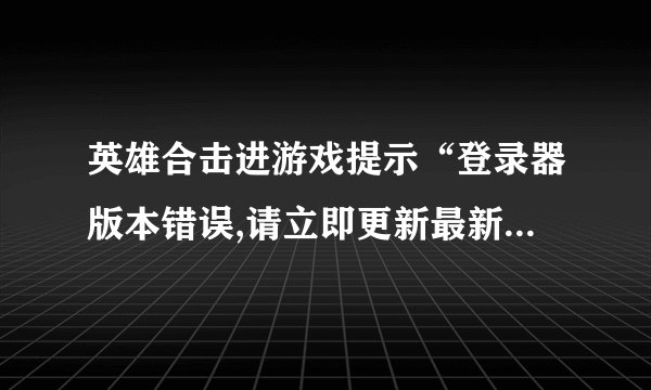 英雄合击进游戏提示“登录器版本错误,请立即更新最新登录器”是怎么回事？