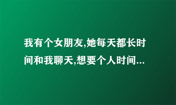 我有个女朋友,她每天都长时间和我聊天,想要个人时间她还不高兴,我该...