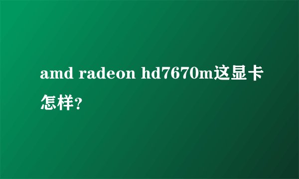 amd radeon hd7670m这显卡怎样？