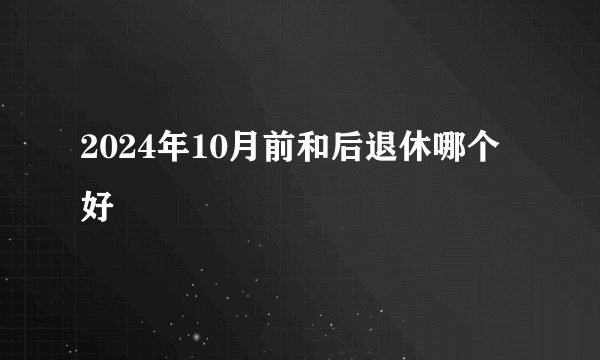 2024年10月前和后退休哪个好