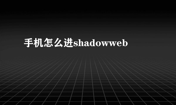 手机怎么进shadowweb