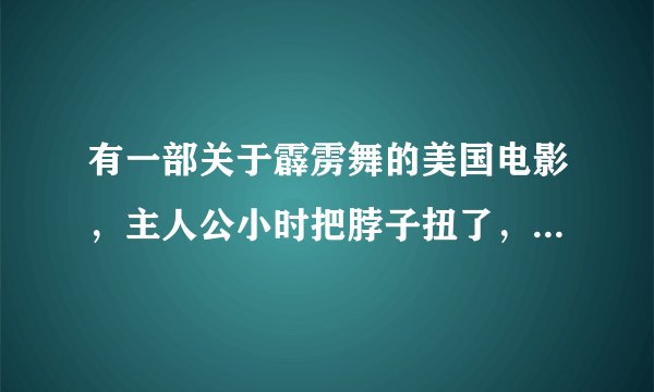 有一部关于霹雳舞的美国电影，主人公小时把脖子扭了，请问电影名