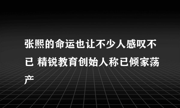 张熙的命运也让不少人感叹不已 精锐教育创始人称已倾家荡产