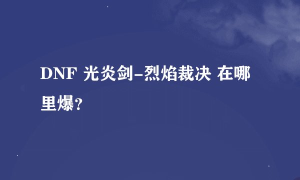 DNF 光炎剑-烈焰裁决 在哪里爆？