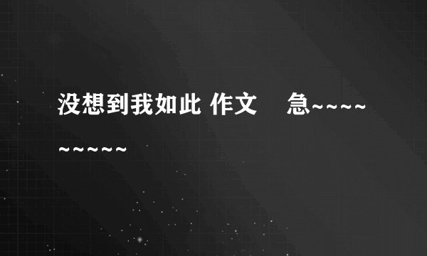 没想到我如此 作文    急~~~~~~~~~