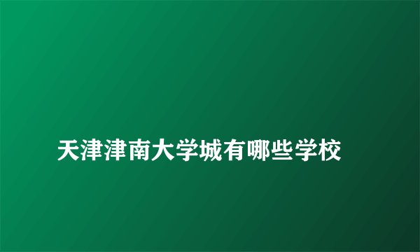 
天津津南大学城有哪些学校

