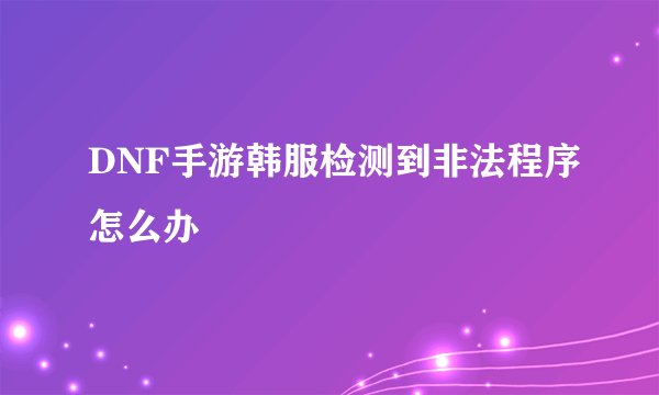 DNF手游韩服检测到非法程序怎么办