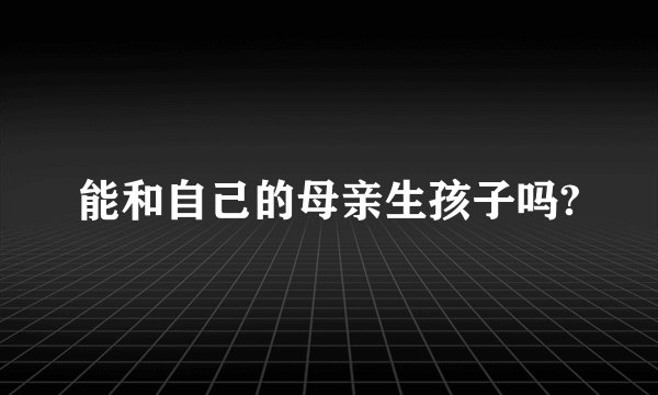 能和自己的母亲生孩子吗?