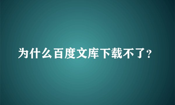为什么百度文库下载不了？