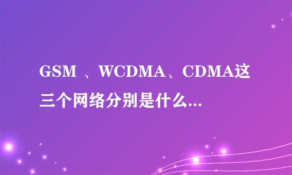GSM 、WCDMA、CDMA这三个网络分别是什么?分别指的是哪三间运营商?_百...