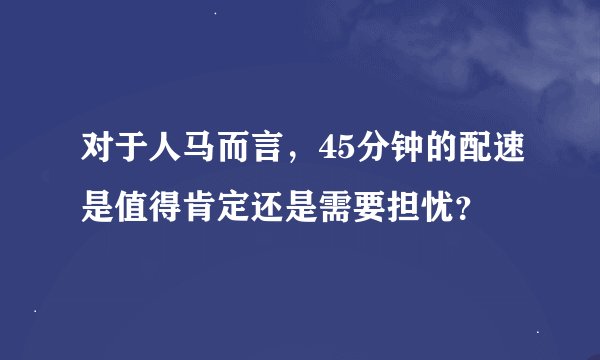 对于人马而言，45分钟的配速是值得肯定还是需要担忧？