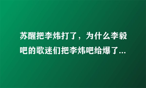 苏醒把李炜打了，为什么李毅吧的歌迷们把李炜吧给爆了？和李毅有什么关系？