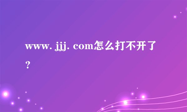 www. jjj. com怎么打不开了？