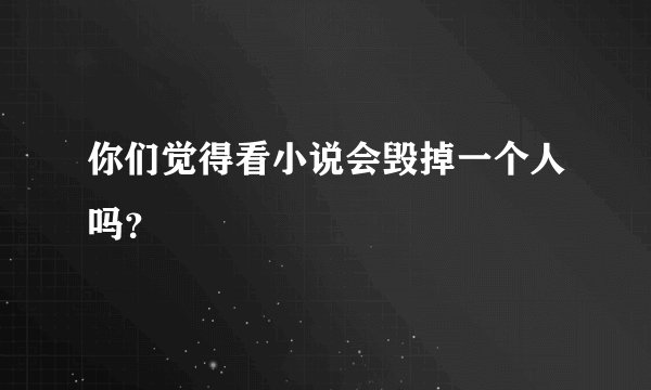 你们觉得看小说会毁掉一个人吗?