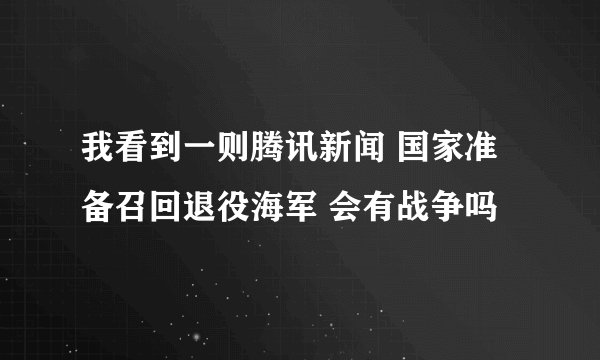 我看到一则腾讯新闻 国家准备召回退役海军 会有战争吗