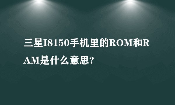三星I8150手机里的ROM和RAM是什么意思?