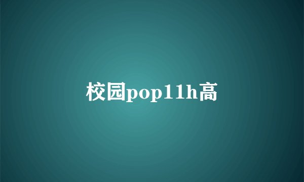 校园pop11h高