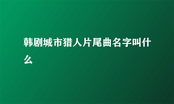 韩剧城市猎人片尾曲名字叫什么