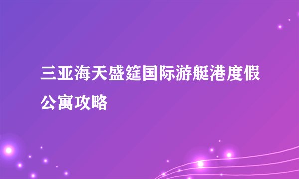 三亚海天盛筵国际游艇港度假公寓攻略
