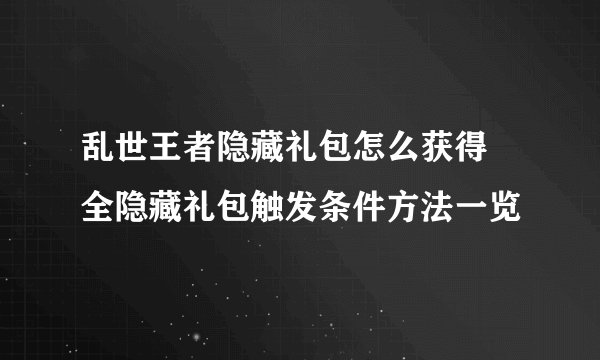 乱世王者隐藏礼包怎么获得 全隐藏礼包触发条件方法一览