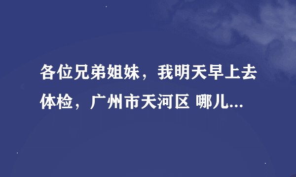 各位兄弟姐妹，我明天早上去体检，广州市天河区 哪儿有出入境检疫中心啊？都有哪些？ 速求答案，谢谢了！