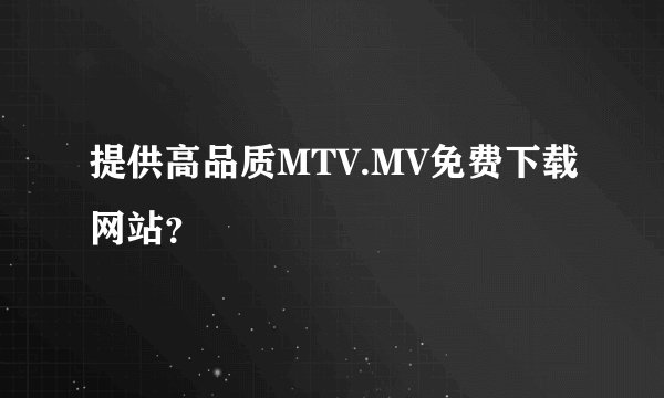提供高品质MTV.MV免费下载网站？