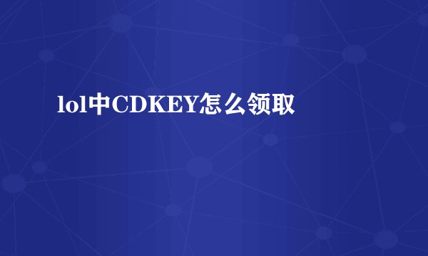 lol中CDKEY怎么领取