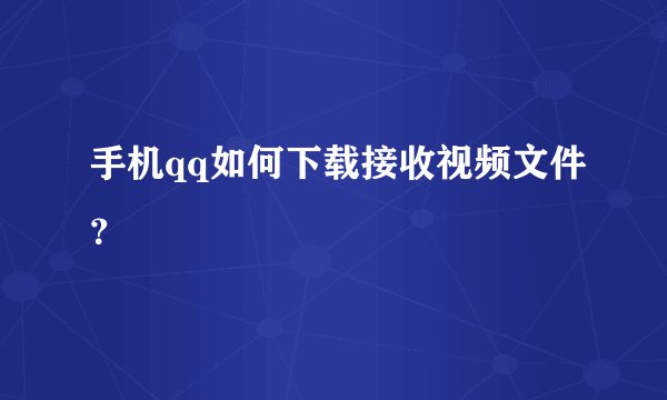 手机qq如何下载接收视频文件？