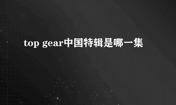 top gear中国特辑是哪一集