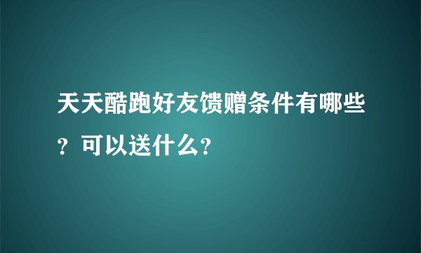 天天酷跑好友馈赠条件有哪些？可以送什么？