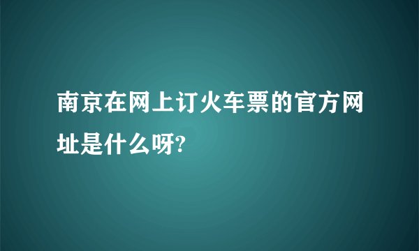 南京在网上订火车票的官方网址是什么呀?