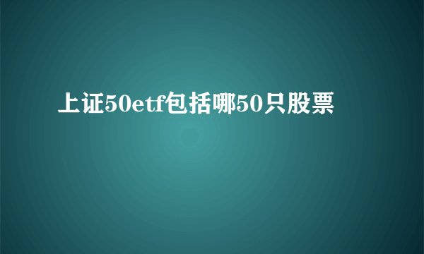 上证50etf包括哪50只股票