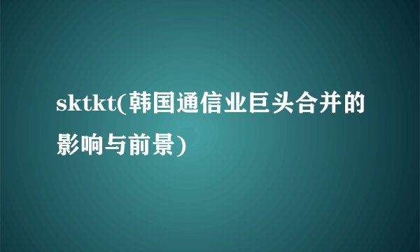 sktkt(韩国通信业巨头合并的影响与前景)