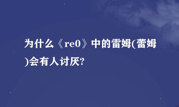 为什么《re0》中的雷姆(蕾姆)会有人讨厌?