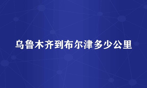 乌鲁木齐到布尔津多少公里