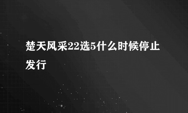 楚天风采22选5什么时候停止发行