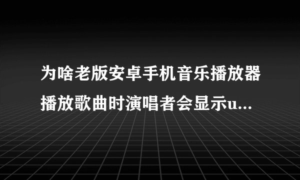 为啥老版安卓手机音乐播放器播放歌曲时演唱者会显示unknown未知艺术家
